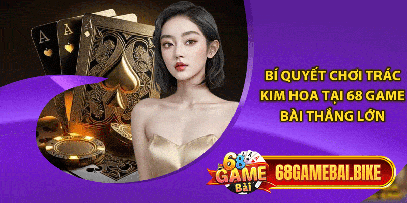 Trác Kim Hoa 68 Game Bài Tham Gia Giải Trí Đổi Thưởng Lớn 6 Bí quyết chơi trác kim hoa tại 68 game bài thắng lớn