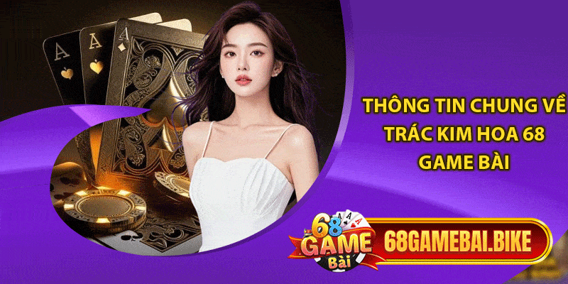 Trác Kim Hoa 68 Game Bài Tham Gia Giải Trí Đổi Thưởng Lớn 4 Thông tin chung về trác kim hoa 68 game bài