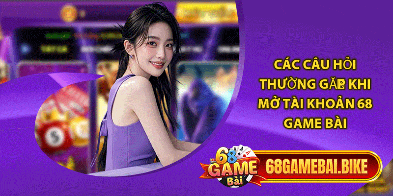 Hướng Dẫn Đăng Ký 68 Game Bài: Thành Công 100% Cho Người Mới 6 Các câu hỏi thường gặp khi mở tài khoản 68 game bài