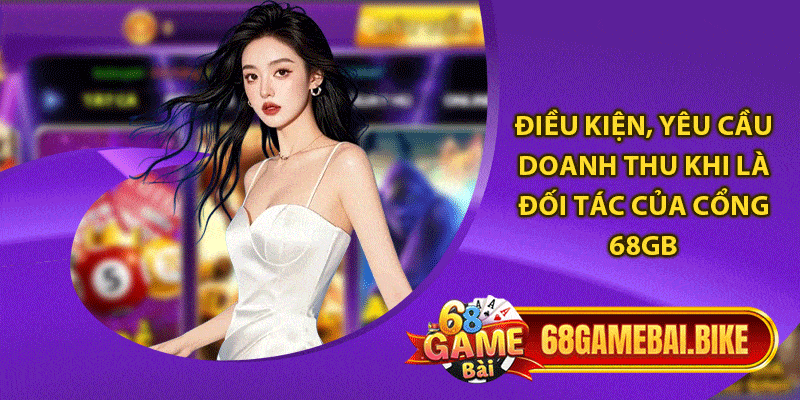 Đại Lý 68 Game bài: Hướng Dẫn Đăng Ký Và Thực Hiện Nhiệm Vụ 5 Điều kiện, yêu cầu doanh thu khi là đối tác của cổng 68gb