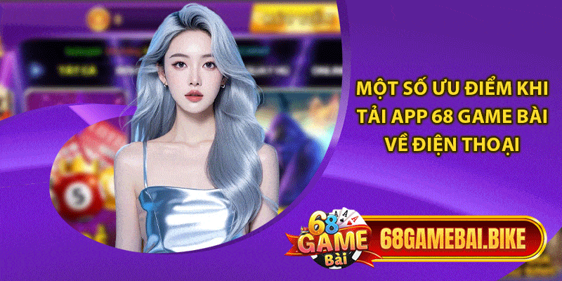 Tải App 68 Game Bài: Hướng Dẫn Thao Tác An Toàn - Nhanh Chóng 4 Một số ưu điểm khi tải app 68 game bài về điện thoại