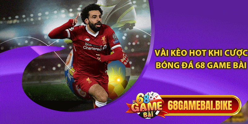 Cược Bóng Đá 68 Game Bài: Sân Chơi Cá Độ Của Game Thủ 6 Vài kèo hot khi cược bóng đá 68 game bài