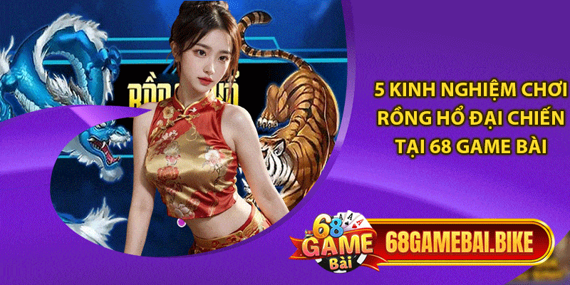 Rồng Hổ Đại Chiến 68 Game Bài: Tựa Game Nổi Nhất Năm 2025 6 5 kinh nghiệm chơi rồng hổ đại chiến tại 68 game bài
